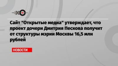 Сайт «Открытые медиа» утверждает, что проект дочери Дмитрия Пескова получит от структуры мэрии Москвы 16,5 млн рублей