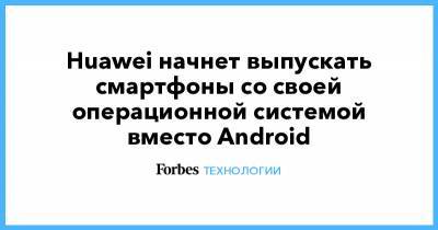 Huawei начнет выпускать смартфоны со своей операционной системой вместо Android
