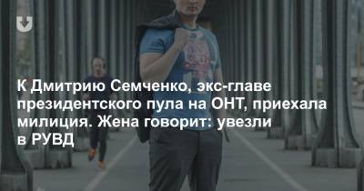 К Дмитрию Семченко, экс-главе президентского пула на ОНТ, приехала милиция. Жена говорит: увезли в РУВД