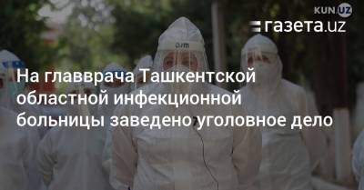 На главврача Ташкентской областной инфекционной больницы заведено уголовное дело