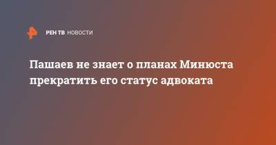 Пашаев не знает о планах Минюста прекратить его статус адвоката