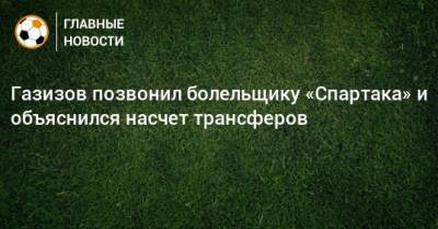 Газизов позвонил болельщику «Спартака» и объяснился насчет трансферов