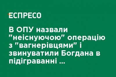 В ОПУ назвали "несуществующей" сделку с "вагнеровцами" и обвинили Богдана в подыгрывании пропаганде РФ