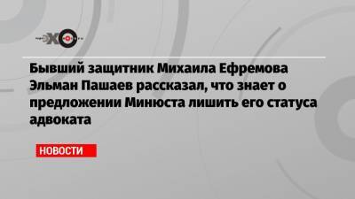 Бывший защитник Михаила Ефремова Эльман Пашаев рассказал, что знает о предложении Минюста лишить его статуса адвоката
