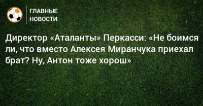 Директор «Аталанты» Перкасси: «Не боимся ли, что вместо Алексея Миранчука приехал брат? Ну, Антон тоже хорош»