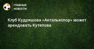 Клуб Кудряшова «Антальяспор» может арендовать Кутепова