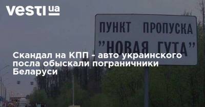 Скандал на КПП - авто украинского посла обыскали пограничники Беларуси