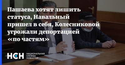 Пашаева хотят лишить статуса, Навальный пришел в себя, Колесниковой угрожали депортацией «по частям»