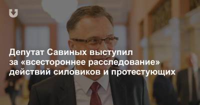 Депутат Савиных выступил за «всестороннее расследование» действий силовиков и протестующих