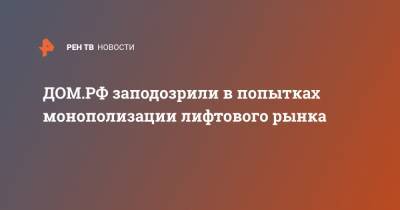ДОМ.РФ заподозрили в попытках монополизации лифтового рынка