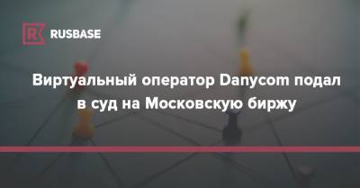 Виртуальный оператор Danycom подал в суд на Московскую биржу