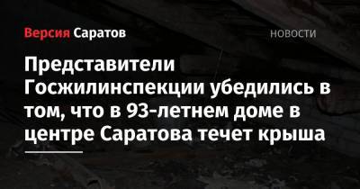 Представители Госжилинспекции убедились в том, что в 93-летнем доме в центре Саратова течет крыша