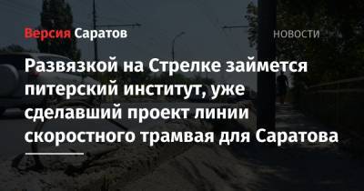 Развязкой на Стрелке займется питерский институт, уже сделавший проект линии скоростного трамвая для Саратова