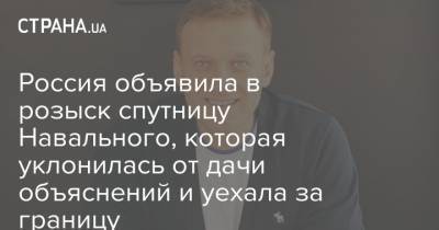 Россия объявила в розыск спутницу Навального, которая уклонилась от дачи объяснений и уехала за границу