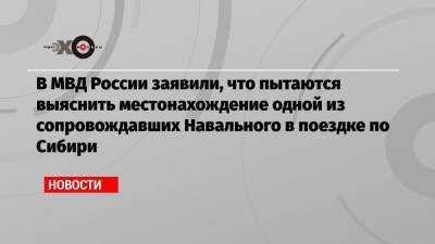 В МВД России заявили, что пытаются выяснить местонахождение одной из сопровождавших Навального в поездке по Сибири