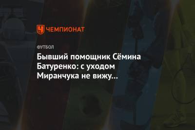 Бывший помощник Сёмина Батуренко: с уходом Миранчука не вижу в «Локомотиве» потенциала