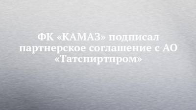 ФК «КАМАЗ» подписал партнерское соглашение с АО «Татспиртпром»