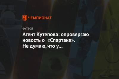 Агент Кутепова: опровергаю новость о «Спартаке». Не думаю, что у них проблемы с финансами