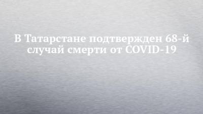 В Татарстане подтвержден 68-й случай смерти от COVID-19