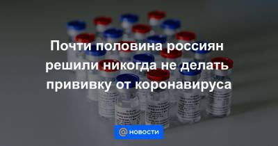Почти половина россиян решили никогда не делать прививку от коронавируса