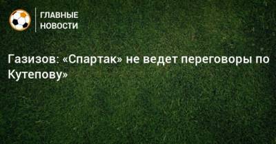 Газизов: «Спартак» не ведет переговоры по Кутепову»