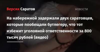 На набережной задержали двух саратовцев, которые пообещали бутлегеру, что тот избежит уголовной ответственности за 800 тысяч рублей (видео)