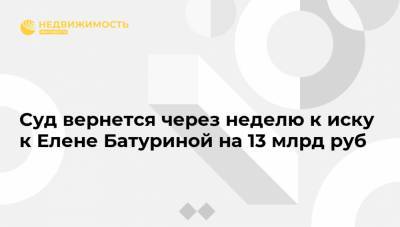 Суд вернется через неделю к иску к Елене Батуриной на 13 млрд руб