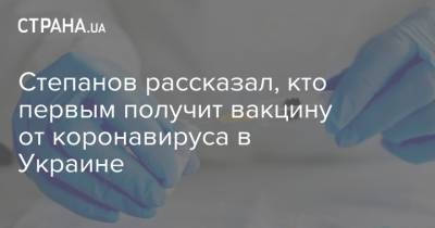 Степанов рассказал, кто первым получит вакцину от коронавируса в Украине