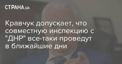 Кравчук допускает, что совместную инспекцию с "ДНР" все-таки проведут в ближайшие дни