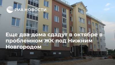 Еще два дома сдадут в октябре в проблемном ЖК под Нижним Новгородом