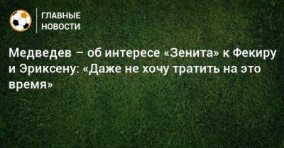 Медведев – об интересе «Зенита» к Фекиру и Эриксену: «Даже не хочу тратить на это время»
