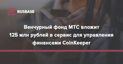Венчурный фонд МТС вложит 125 млн рублей в сервис для управления финансами CoinKeeper - rb.ru - Россия