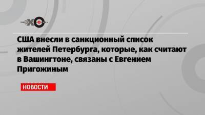 США внесли в санкционный список жителей Петербурга, которые, как считают в Вашингтоне, связаны с Евгением Пригожиным