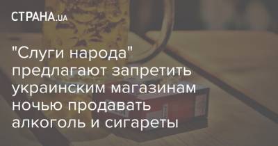 "Слуги народа" предлагают запретить украинским магазинам ночью продавать алкоголь и сигареты