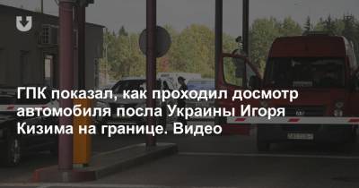 ГПК показал, как проходил досмотр автомобиля посла Украины Игоря Кизима на границе. Видео
