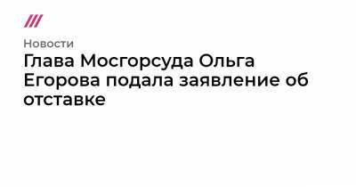 Глава Мосгорсуда Ольга Егорова подала заявление об отставке