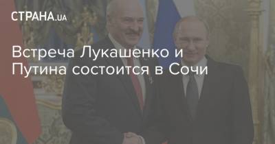 Встреча Лукашенко и Путина состоится в Сочи
