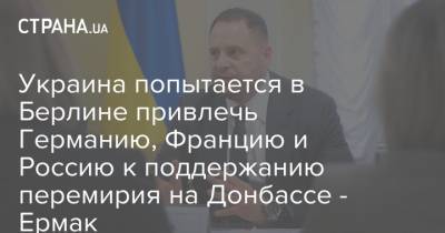 Украина попытается в Берлине привлечь Германию, Францию и Россию к поддержанию перемирия на Донбассе - Ермак