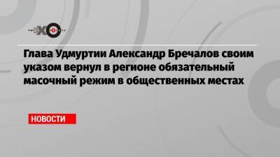 Глава Удмуртии Александр Бречалов своим указом вернул в регионе обязательный масочный режим в общественных местах