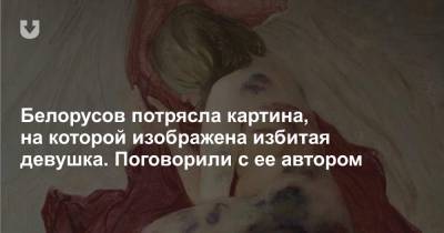 Белорусов потрясла картина, на которой изображена избитая девушка. Поговорили с ее автором