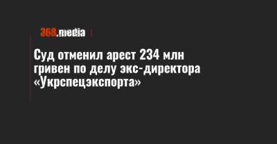 Суд отменил арест 234 млн гривен по делу экс-директора «Укрспецэкспорта»
