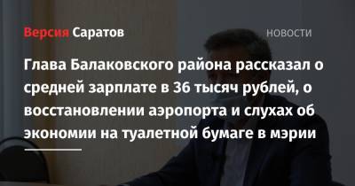 Глава Балаковского района рассказал о средней зарплате в 36 тысяч рублей, о восстановлении аэропорта и слухах об экономии на туалетной бумаге в мэрии