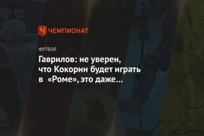 Гаврилов: не уверен, что Кокорин будет играть в «Роме», это даже не «Спартак»