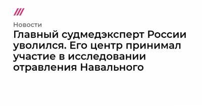 Главный судмедэксперт России уволился. Его центр принимал участие в исследовании отравления Навального