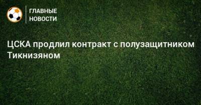 ЦСКА продлил контракт с полузащитником Тикнизяном