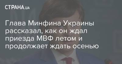 Глава Минфина Украины рассказал, как он ждал приезда МВФ летом и продолжает ждать осенью