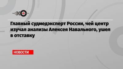 Главный судмедэксперт России, чей центр изучал анализы Алексея Навального, ушел в отставку