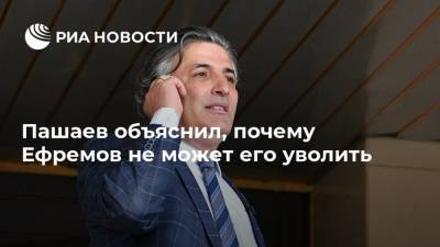 Пашаев объяснил, почему Ефремов не может его уволить