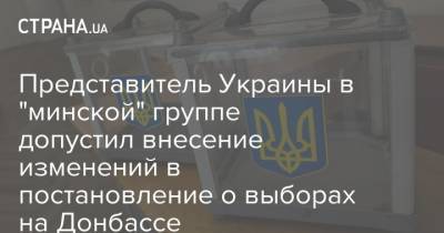 Представитель Украины в "минской" группе допустил внесение изменений в постановление о выборах на Донбассе