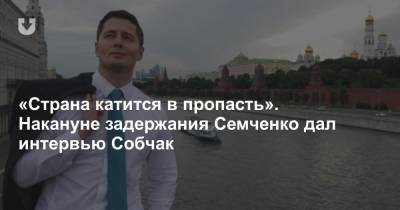 «Страна катится в пропасть». Накануне задержания Семченко дал интервью Собчак